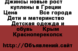 Джинсы новые рост 116 куплены в Греции › Цена ­ 1 000 - Все города Дети и материнство » Детская одежда и обувь   . Крым,Красноперекопск